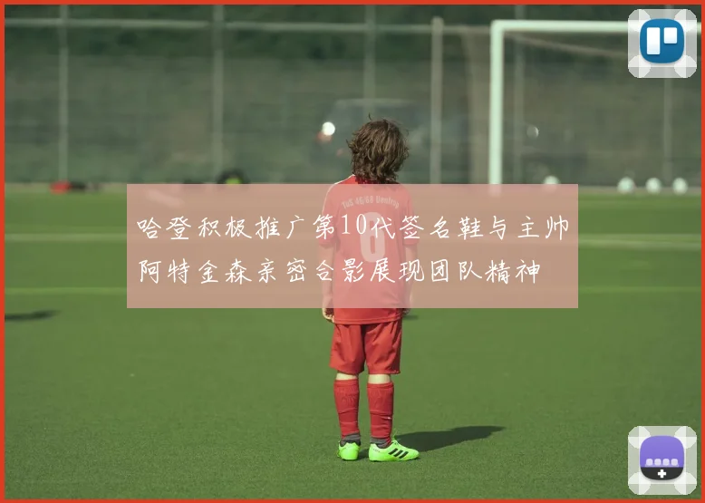 哈登积极推广第10代签名鞋与主帅阿特金森亲密合影展现团队精神