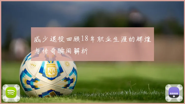 威少退役回顾18年职业生涯的辉煌与传奇瞬间解析