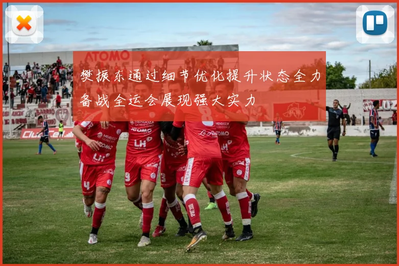 樊振东通过细节优化提升状态全力备战全运会展现强大实力