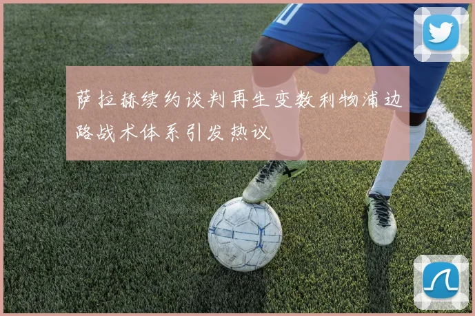 萨拉赫续约谈判再生变数利物浦边路战术体系引发热议