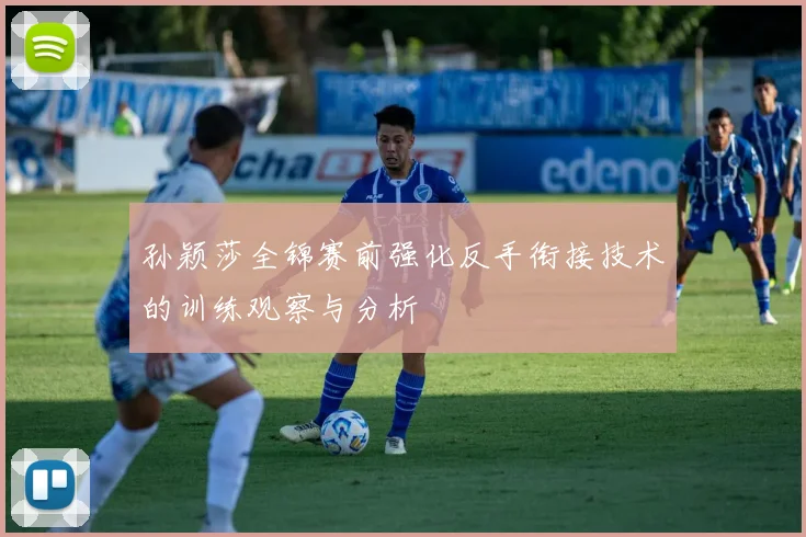 孙颖莎全锦赛前强化反手衔接技术的训练观察与分析