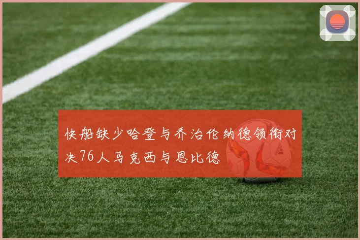 快船缺少哈登与乔治伦纳德领衔对决76人马克西与恩比德