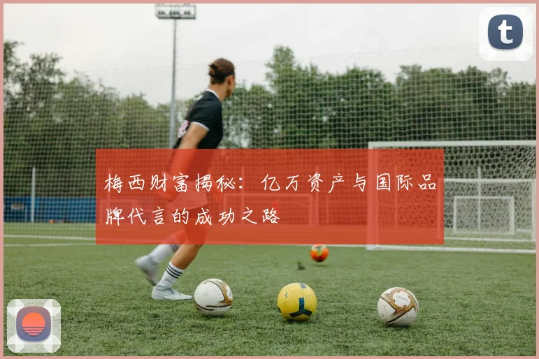 梅西财富揭秘：亿万资产与国际品牌代言的成功之路