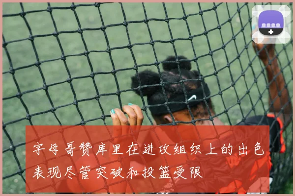 字母哥赞库里在进攻组织上的出色表现尽管突破和投篮受限