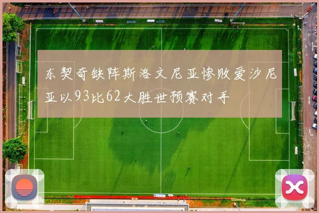 东契奇缺阵斯洛文尼亚惨败爱沙尼亚以93比62大胜世预赛对手