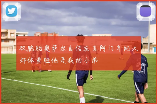 双胞胎奥萨尔自信发言阿门年纪大却体重轻他是我的小弟