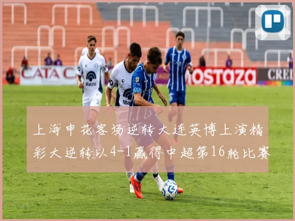 上海申花客场逆转大连英博上演精彩大逆转以4-1赢得中超第16轮比赛