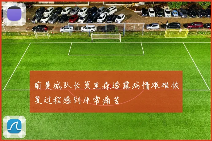 前曼城队长莫里森透露病情艰难恢复过程感到非常痛苦