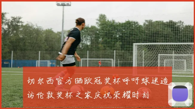切尔西官方晒欧冠奖杯呼吁球迷造访伦敦奖杯之家庆祝荣耀时刻