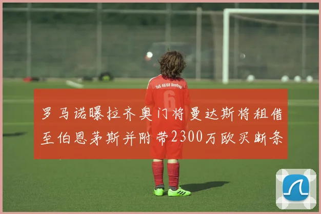 罗马诺曝拉齐奥门将曼达斯将租借至伯恩茅斯并附带2300万欧买断条款