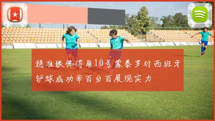稳准狠佛得角10号蒙泰罗对西班牙铲球成功率百分百展现实力