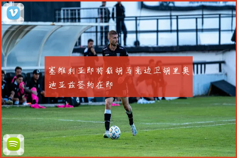 塞维利亚即将截胡马竞边卫胡里奥迪亚兹签约在即
