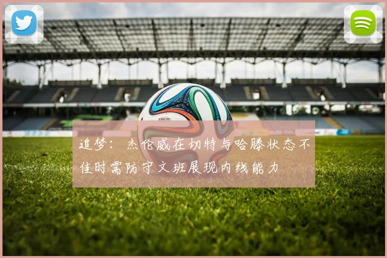 追梦：杰伦威在切特与哈滕状态不佳时需防守文班展现内线能力