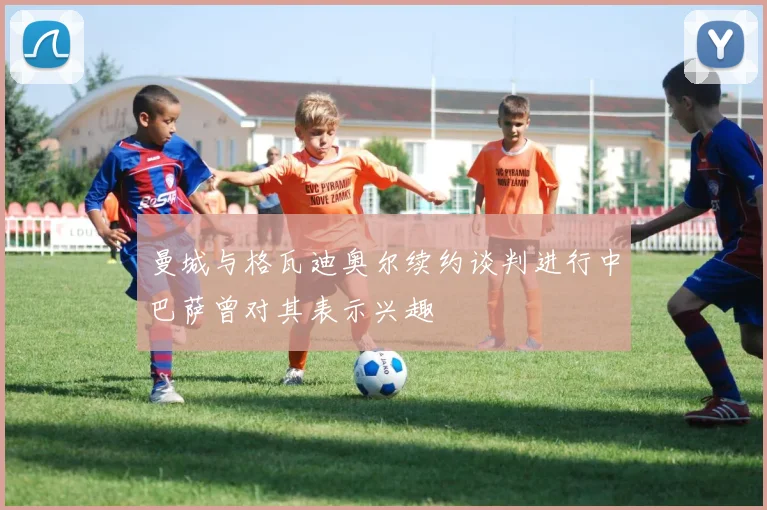 曼城与格瓦迪奥尔续约谈判进行中巴萨曾对其表示兴趣