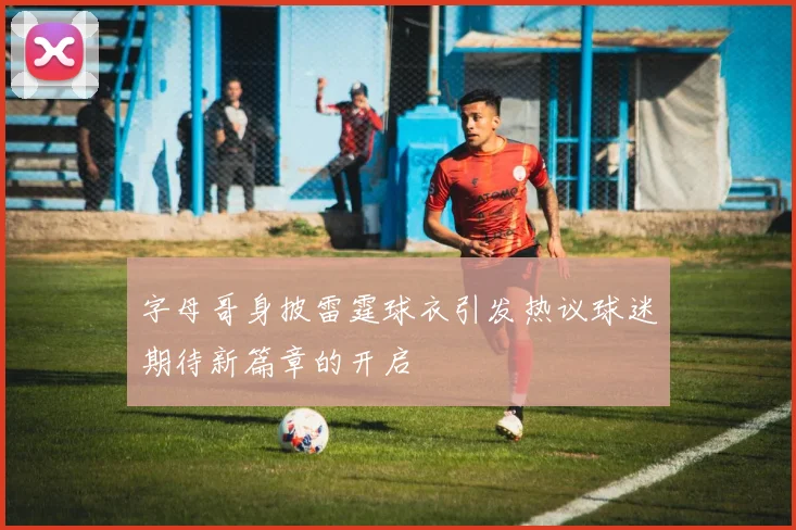 字母哥身披雷霆球衣引发热议球迷期待新篇章的开启