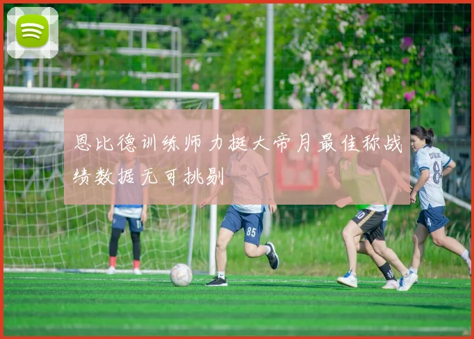 恩比德训练师力挺大帝月最佳称战绩数据无可挑剔