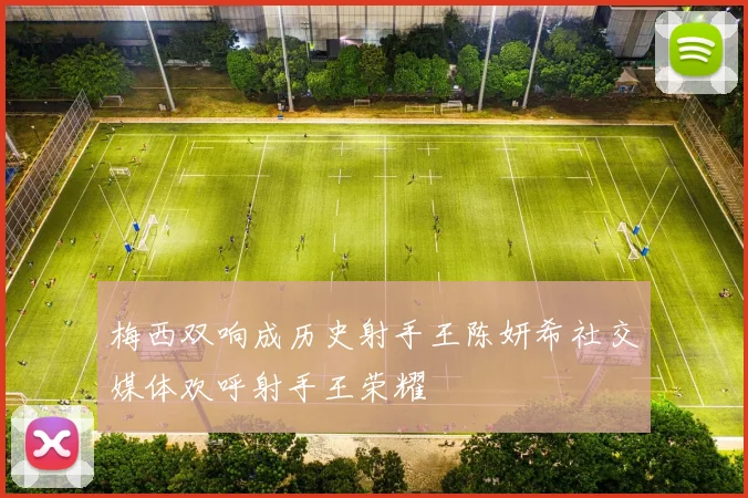 梅西双响成历史射手王陈妍希社交媒体欢呼射手王荣耀
