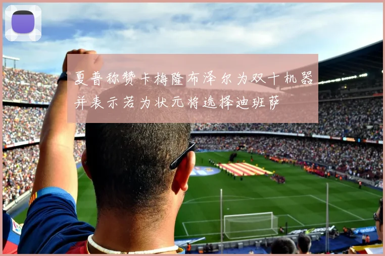 夏普称赞卡梅隆布泽尔为双十机器并表示若为状元将选择迪班萨
