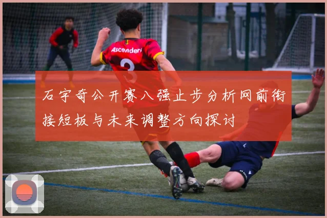 石宇奇公开赛八强止步分析网前衔接短板与未来调整方向探讨