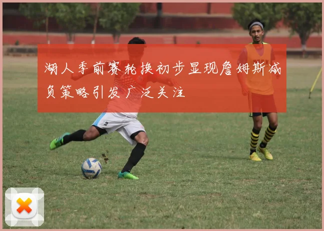 湖人季前赛轮换初步显现詹姆斯减负策略引发广泛关注