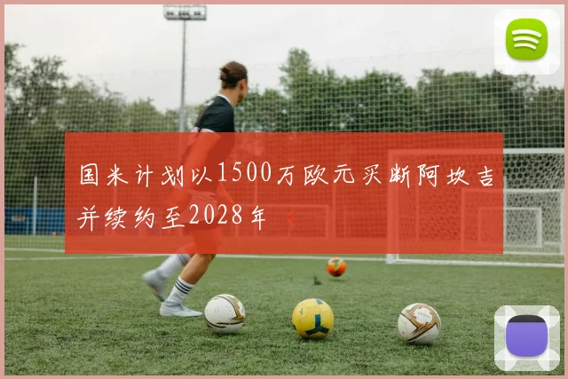 国米计划以1500万欧元买断阿坎吉并续约至2028年