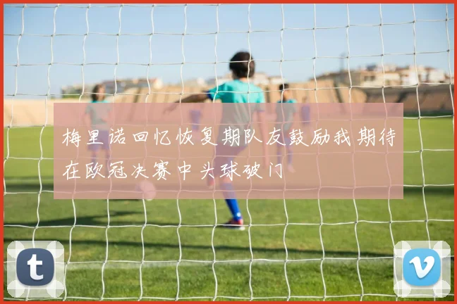 梅里诺回忆恢复期队友鼓励我期待在欧冠决赛中头球破门