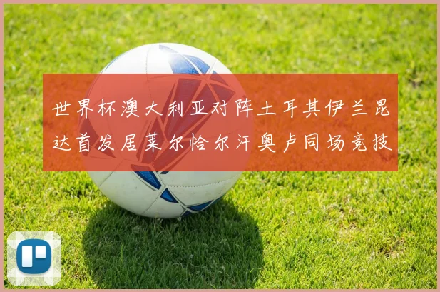 世界杯澳大利亚对阵土耳其伊兰昆达首发居莱尔恰尔汗奥卢同场竞技