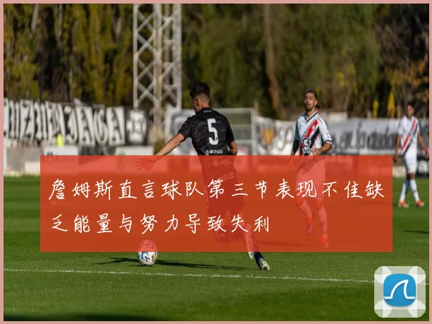 詹姆斯直言球队第三节表现不佳缺乏能量与努力导致失利