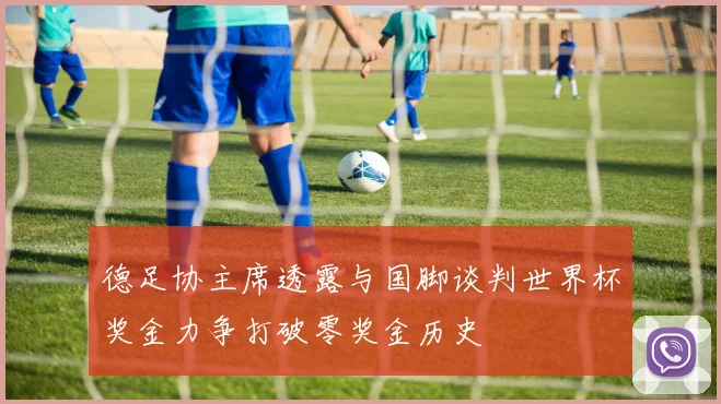 德足协主席透露与国脚谈判世界杯奖金力争打破零奖金历史