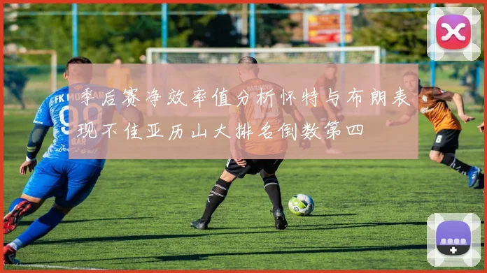 季后赛净效率值分析怀特与布朗表现不佳亚历山大排名倒数第四