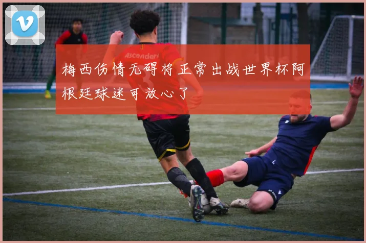 梅西伤情无碍将正常出战世界杯阿根廷球迷可放心了