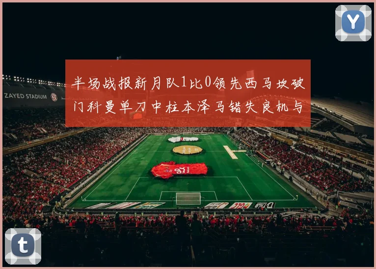 半场战报新月队1比0领先西马坎破门科曼单刀中柱本泽马错失良机与越位进球