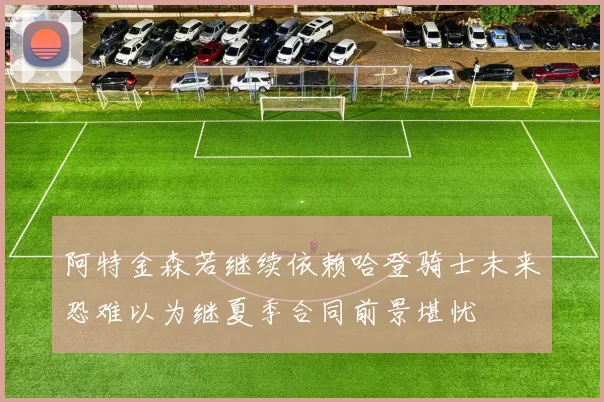 阿特金森若继续依赖哈登骑士未来恐难以为继夏季合同前景堪忧