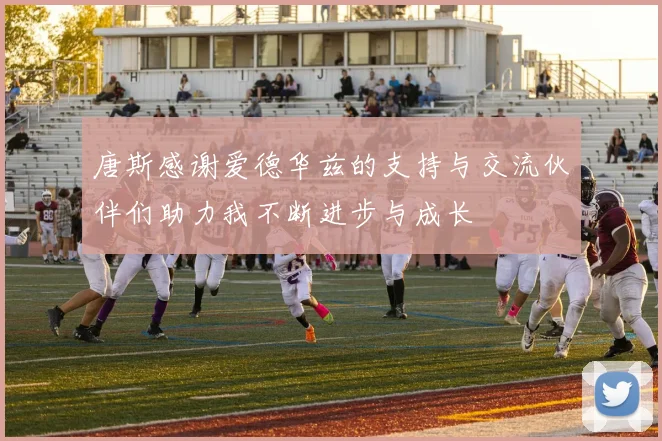 唐斯感谢爱德华兹的支持与交流伙伴们助力我不断进步与成长