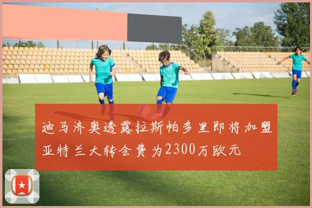 迪马济奥透露拉斯帕多里即将加盟亚特兰大转会费为2300万欧元