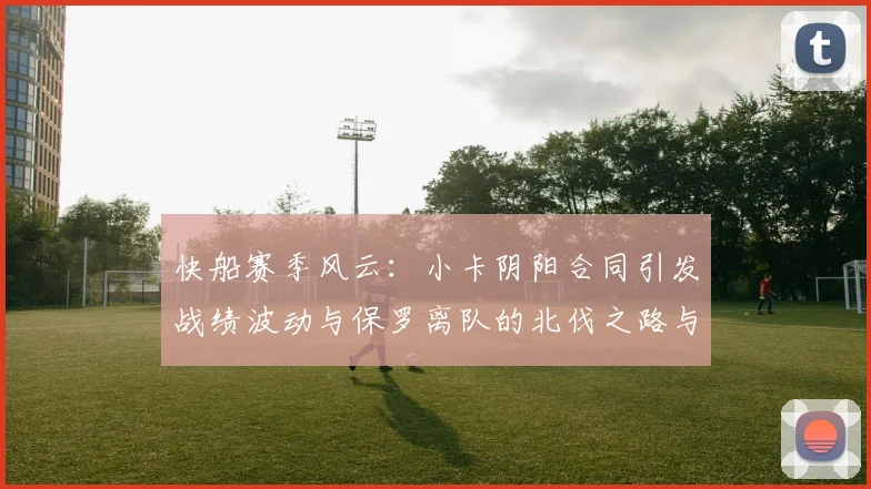快船赛季风云：小卡阴阳合同引发战绩波动与保罗离队的北伐之路与哈登的去向探讨