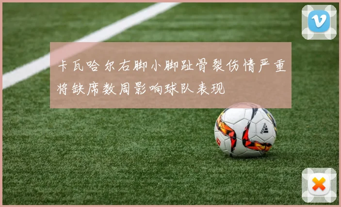 卡瓦哈尔右脚小脚趾骨裂伤情严重将缺席数周影响球队表现