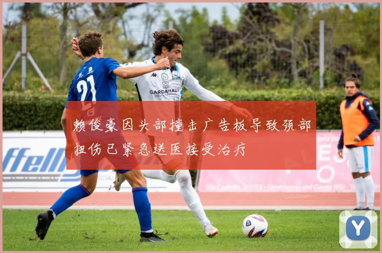 赖俊豪因头部撞击广告板导致颈部扭伤已紧急送医接受治疗
