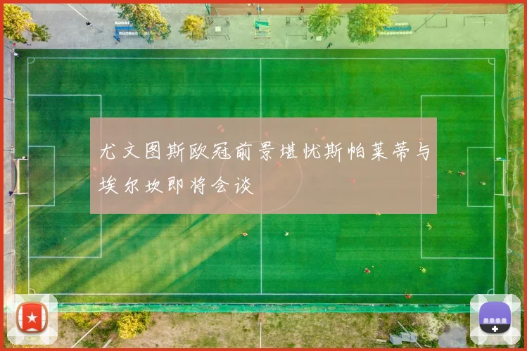 尤文图斯欧冠前景堪忧斯帕莱蒂与埃尔坎即将会谈