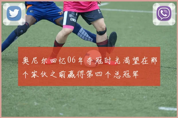 奥尼尔回忆06年夺冠时光渴望在那个家伙之前赢得第四个总冠军