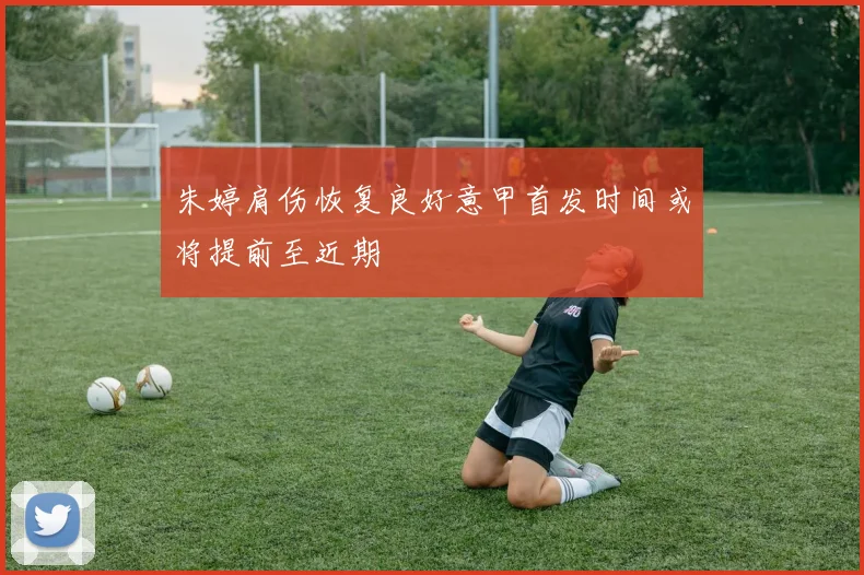 朱婷肩伤恢复良好意甲首发时间或将提前至近期