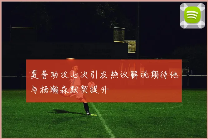 夏普助攻七次引发热议解说期待他与杨瀚森默契提升