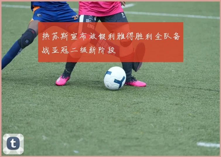 热苏斯宣布放假利雅得胜利全队备战亚冠二级新阶段