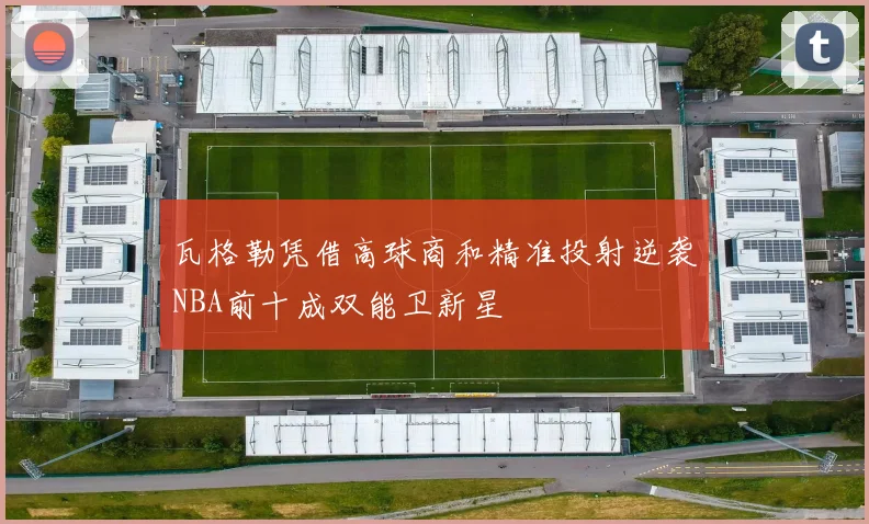 瓦格勒凭借高球商和精准投射逆袭NBA前十成双能卫新星