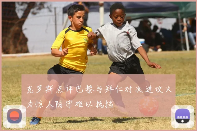 克罗斯点评巴黎与拜仁对决进攻火力惊人防守难以抵挡
