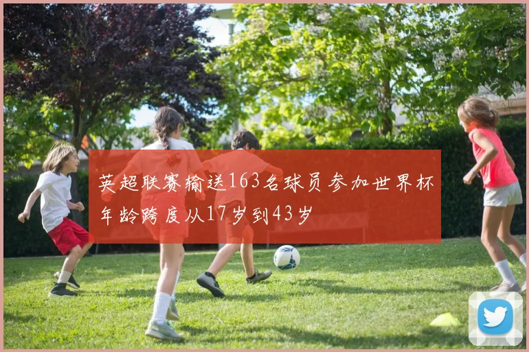 英超联赛输送163名球员参加世界杯年龄跨度从17岁到43岁