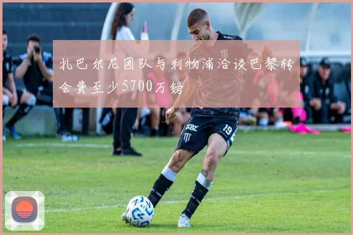 扎巴尔尼团队与利物浦洽谈巴黎转会费至少5700万镑